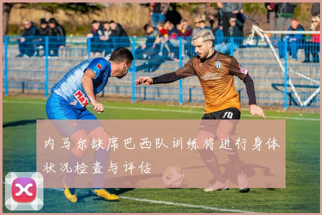 内马尔缺席巴西队训练将进行身体状况检查与评估