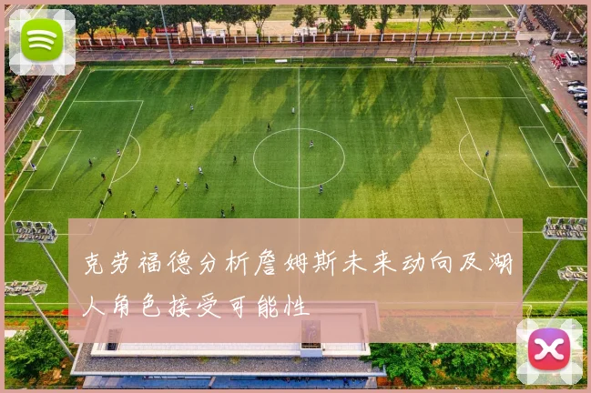 克劳福德分析詹姆斯未来动向及湖人角色接受可能性
