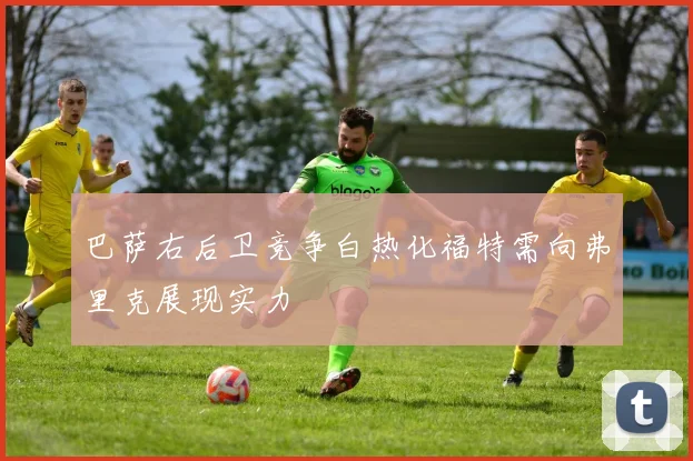 巴萨右后卫竞争白热化福特需向弗里克展现实力