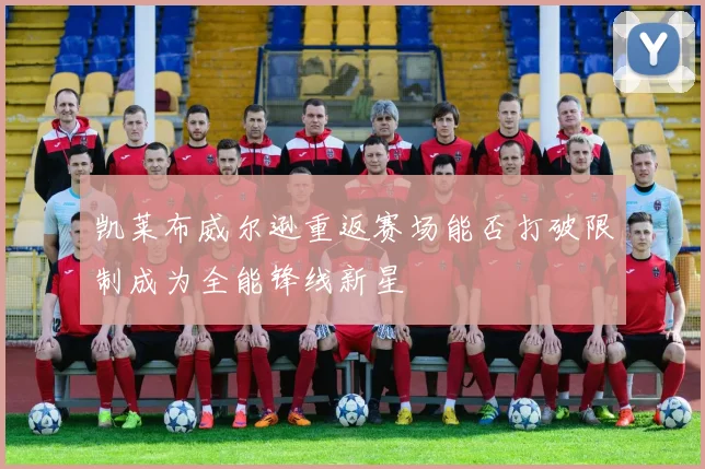 凯莱布威尔逊重返赛场能否打破限制成为全能锋线新星