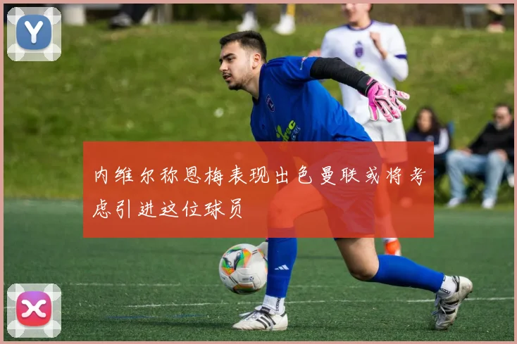内维尔称恩梅表现出色曼联或将考虑引进这位球员