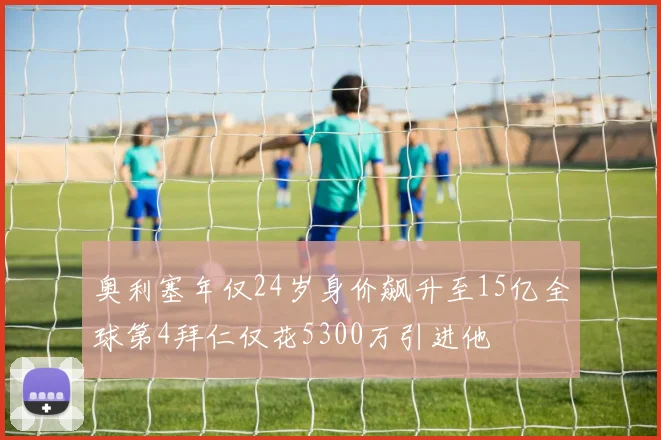 奥利塞年仅24岁身价飙升至15亿全球第4拜仁仅花5300万引进他
