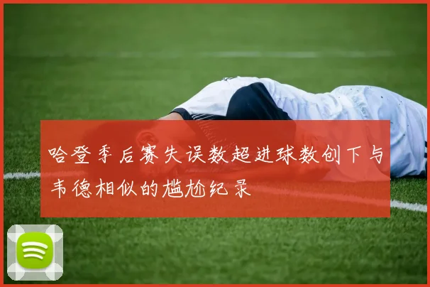 哈登季后赛失误数超进球数创下与韦德相似的尴尬纪录
