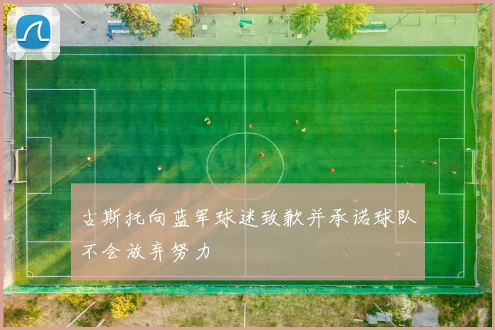 古斯托向蓝军球迷致歉并承诺球队不会放弃努力
