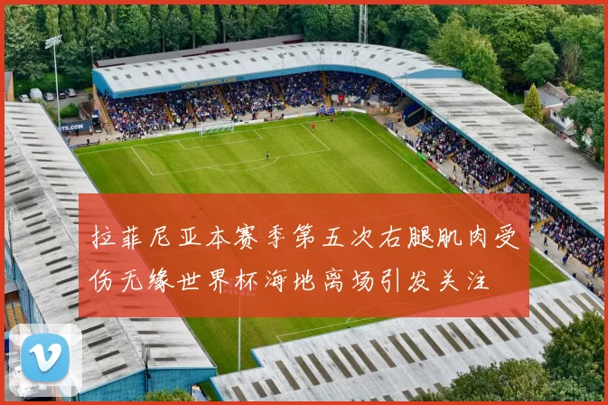 拉菲尼亚本赛季第五次右腿肌肉受伤无缘世界杯海地离场引发关注