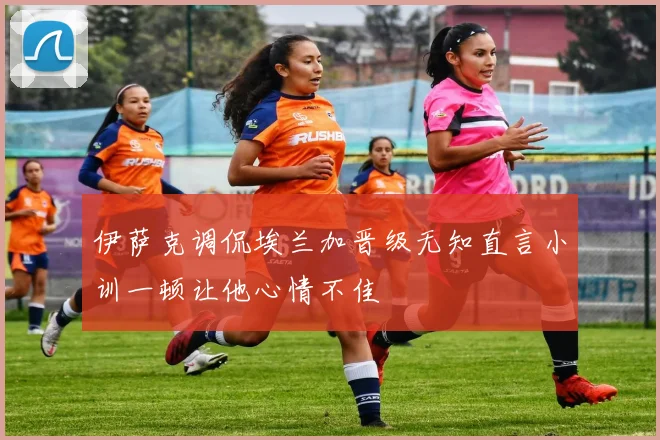 伊萨克调侃埃兰加晋级无知直言小训一顿让他心情不佳
