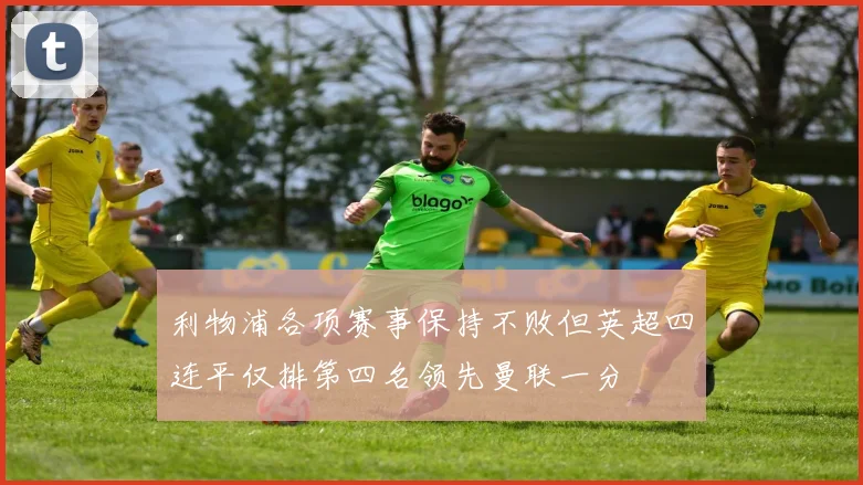 利物浦各项赛事保持不败但英超四连平仅排第四名领先曼联一分